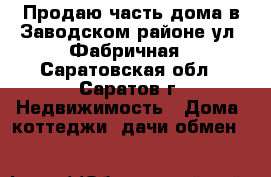 Продаю часть дома в Заводском районе ул. Фабричная - Саратовская обл., Саратов г. Недвижимость » Дома, коттеджи, дачи обмен   